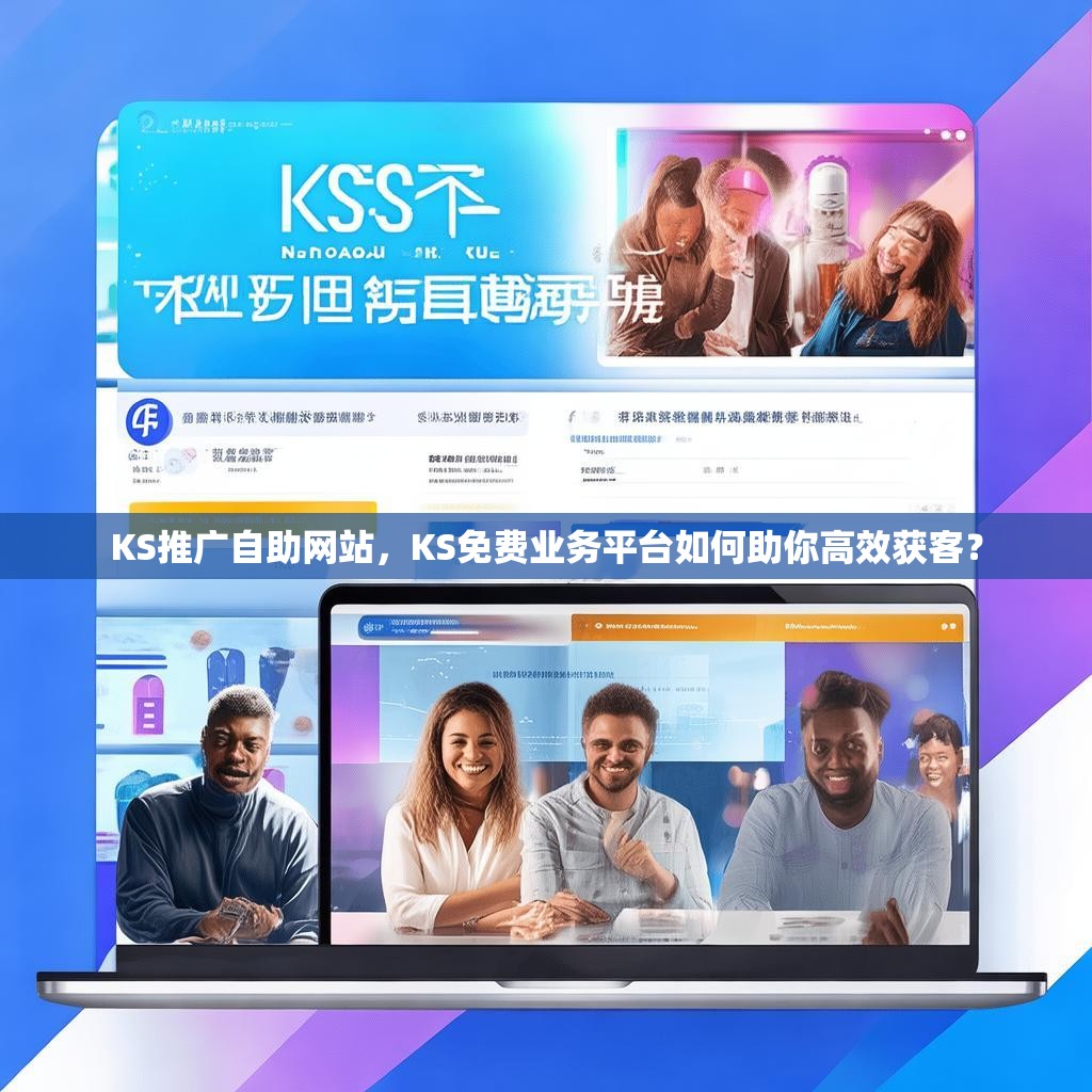 KS推广自助网站，KS免费业务平台如何助你高效获客？