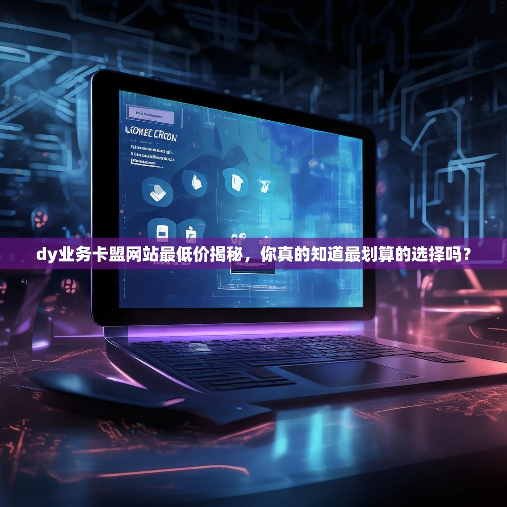 dy业务卡盟网站最低价揭秘，你真的知道最划算的选择吗？
