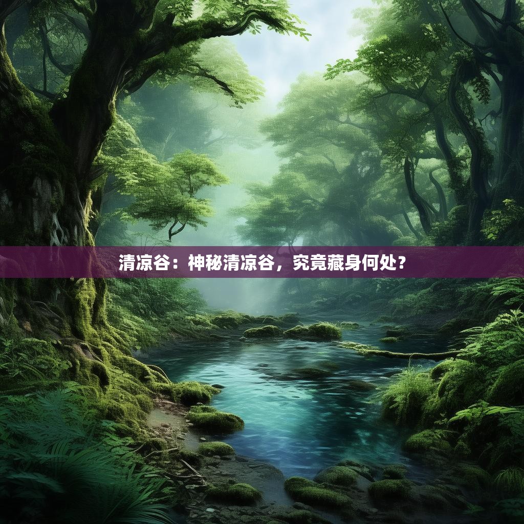 清凉谷:神秘清凉谷,究竟藏身何处?