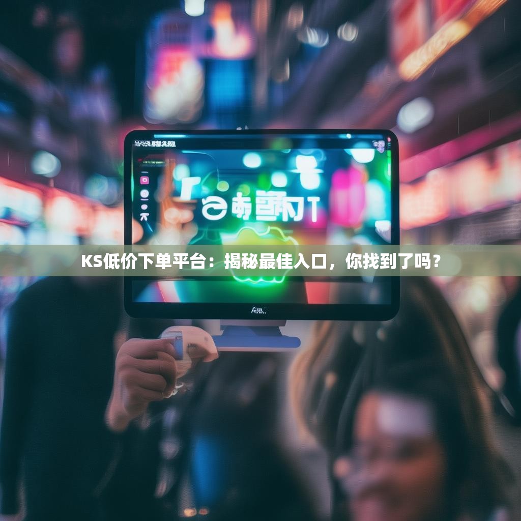KS低价下单平台：揭秘最佳入口，<strong><mark>你找到了吗</mark></strong>？