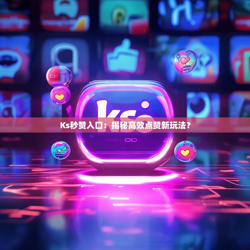 Ks秒赞入口：揭秘高效点赞新玩法？