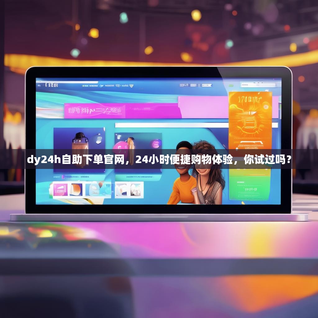 dy24h自助下单官网，24小时便捷购物体验，你试过吗？