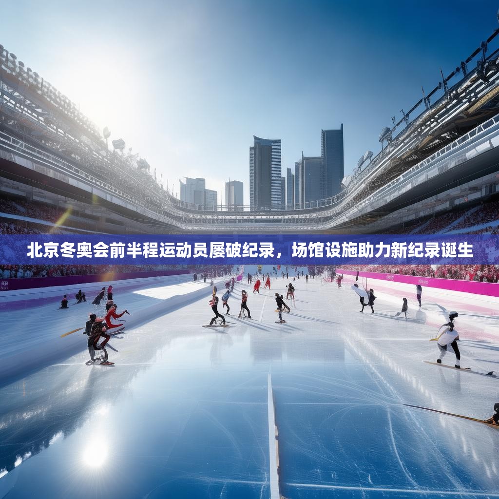 北京冬奥会前半程运动员屡破纪录，场馆设施助力新纪录诞生