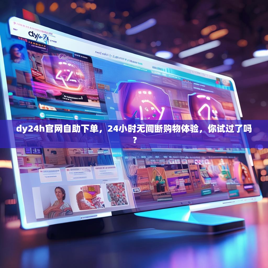 dy24h官网自助下单，24小时无间断购物体验，你试过了吗？