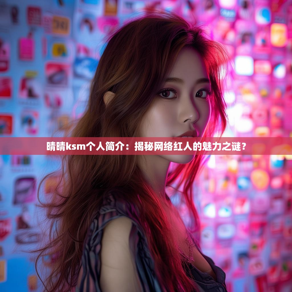 晴晴ksm个人简介：揭秘网络红人的魅力之谜？