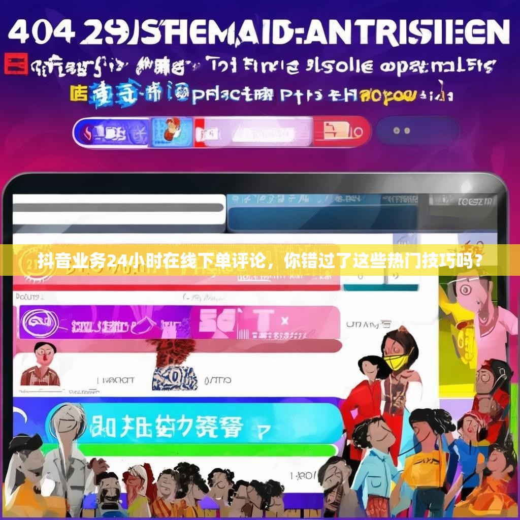 抖音业务24小时在线下单评论，你错过了这些热门技巧吗？