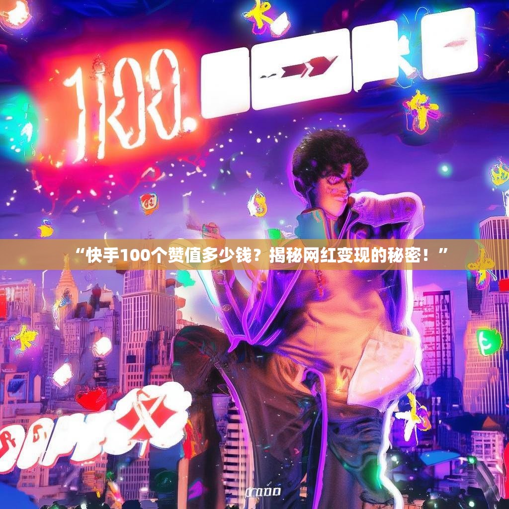 “快手100个赞值多少钱？揭秘网红变现的秘密！”