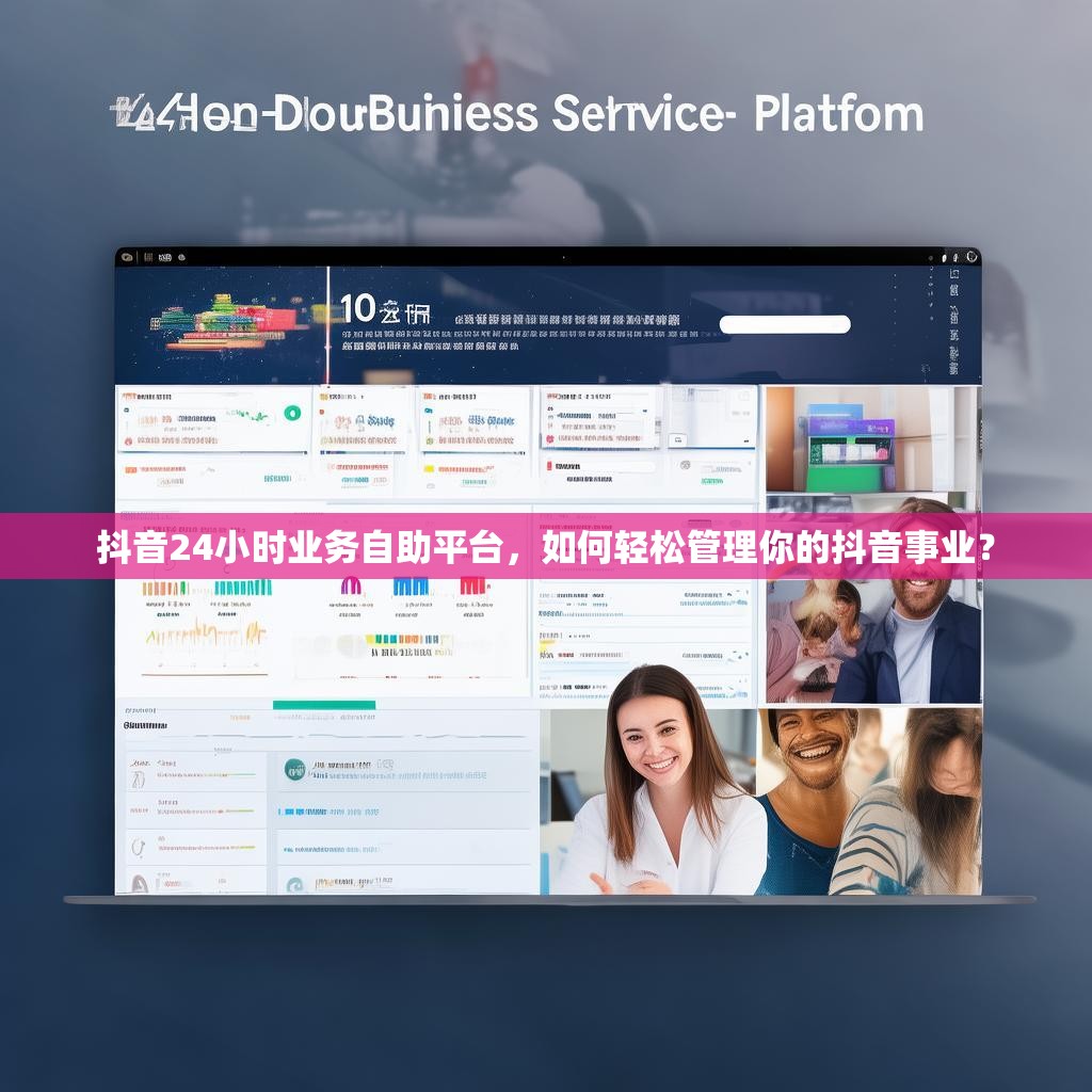 抖音24小时业务自助平台,如何轻松管理你的抖音事业?