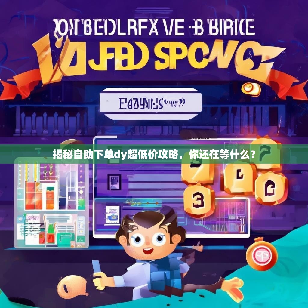 揭秘自助下单dy超低价攻略，你还在等什么？