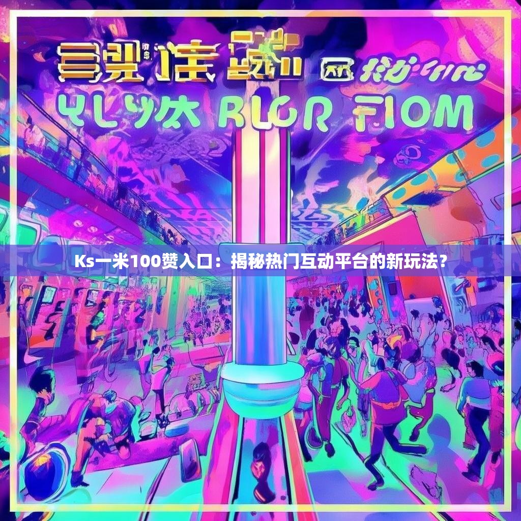 Ks一米100赞入口：揭秘热门互动平台的新玩法？