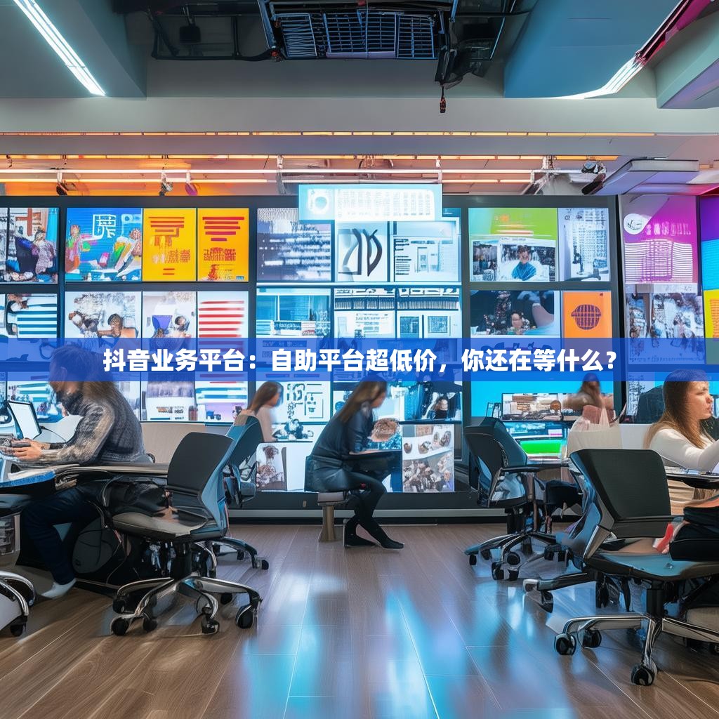 抖音业务平台：自助平台超低价，你还在等什么？