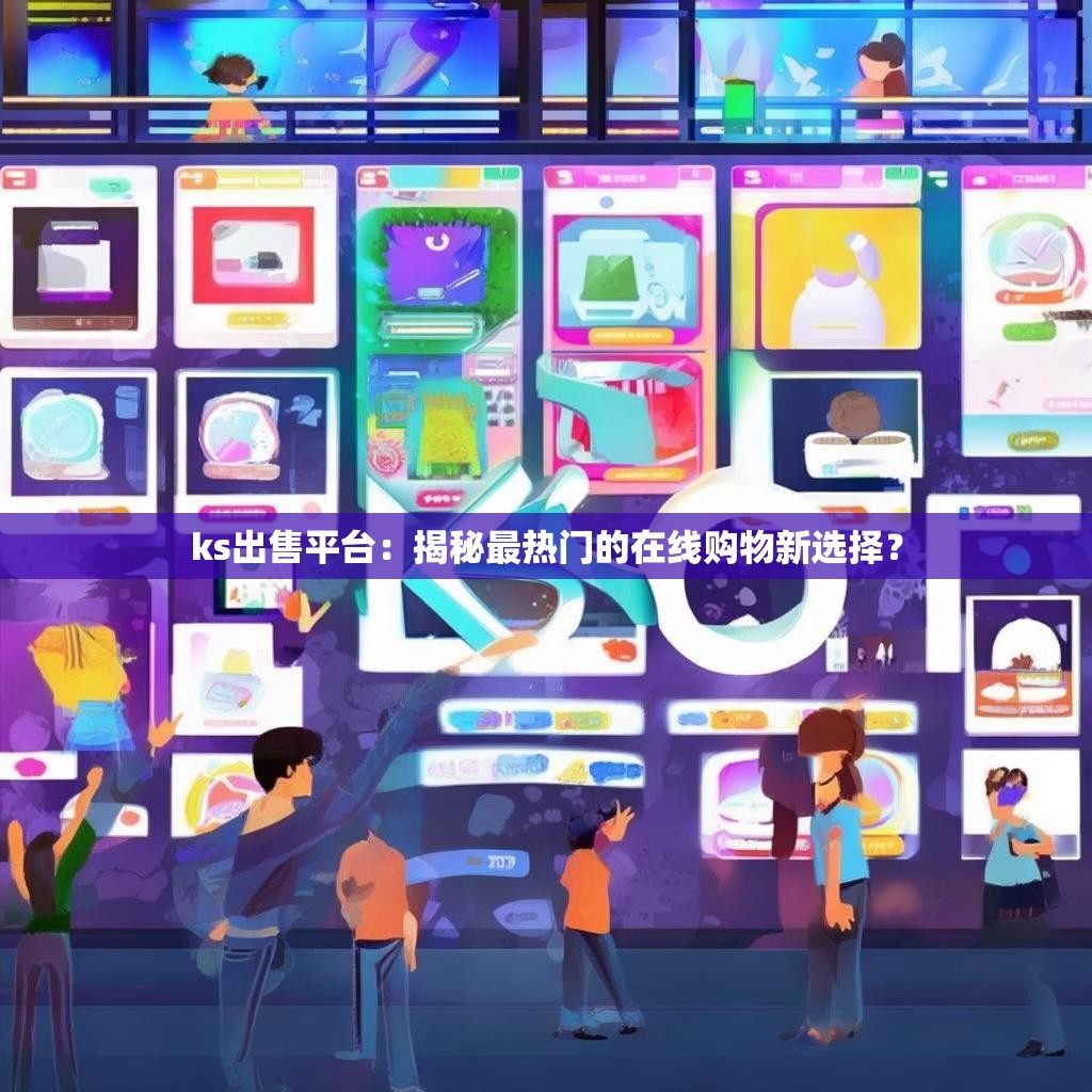 ks出售平台：揭秘最热门的在线购物新选择？