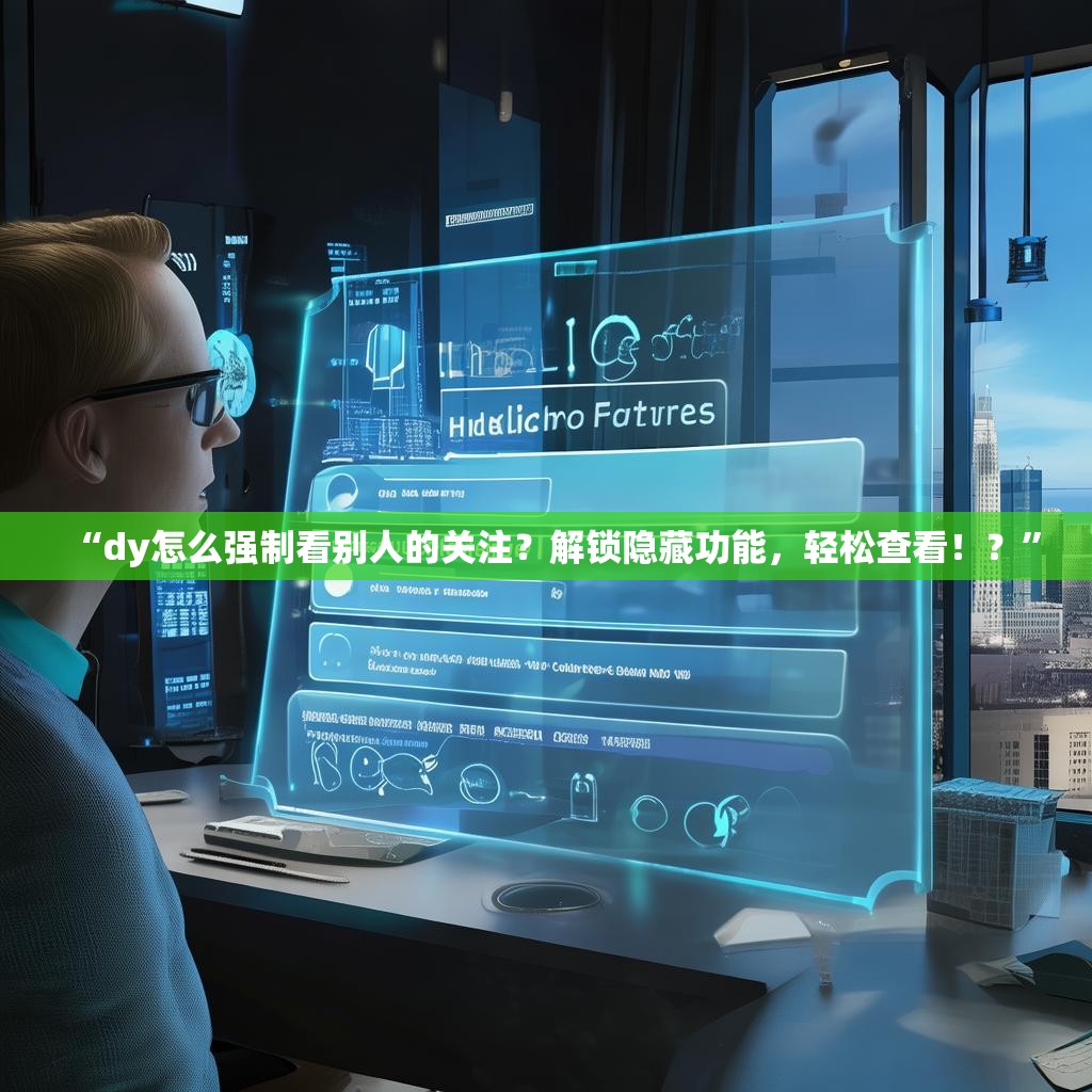 “dy怎么强制看别人的关注？解锁隐藏功能，轻松查看！？”
